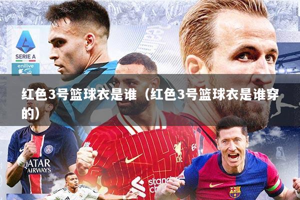 红色3号篮球衣是谁（红色3号篮球衣是谁穿的）